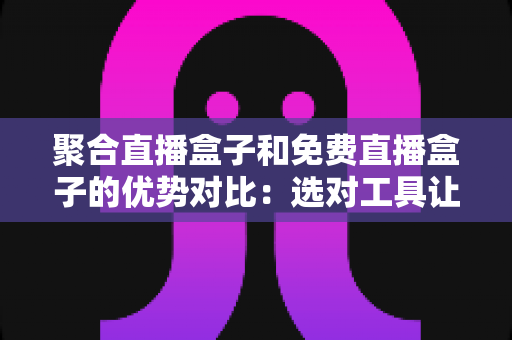 聚合直播盒子和免费直播盒子的优势对比：选对工具让观看体验全面升级