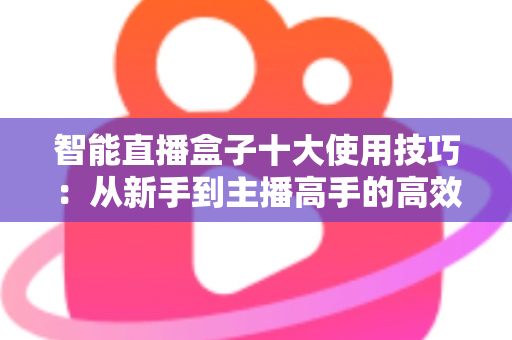 智能直播盒子十大使用技巧：从新手到主播高手的高效进阶指南
