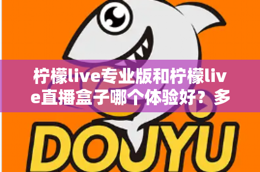 柠檬live专业版和柠檬live直播盒子哪个体验好？多维度对比帮你一次选对