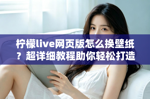 柠檬live网页版怎么换壁纸？超详细教程助你轻松打造专属个性化界面