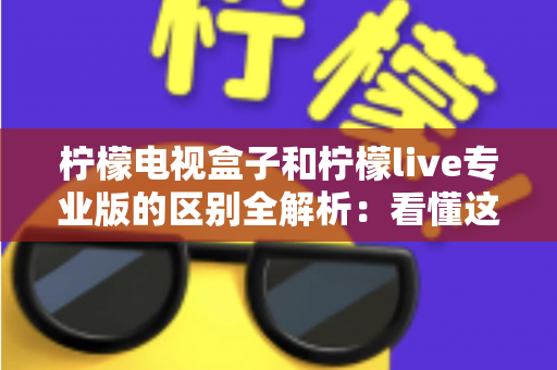柠檬电视盒子和柠檬live专业版的区别全解析：看懂这几点，选对观影方案不花冤枉钱