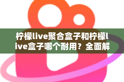 柠檬live聚合盒子和柠檬live盒子哪个耐用？全面解析两款设备的使用寿命与选购指南