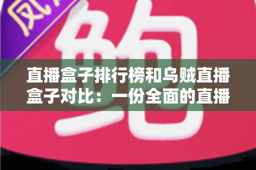 直播盒子排行榜和乌贼直播盒子对比：一份全面的直播盒子选择指南