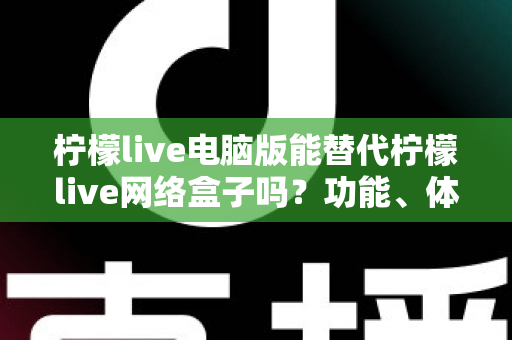 柠檬live电脑版能替代柠檬live网络盒子吗？功能、体验与适用场景全解析
