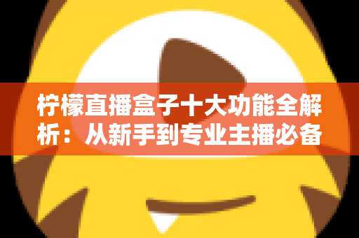 柠檬直播盒子十大功能全解析：从新手到专业主播必备的高效直播利器