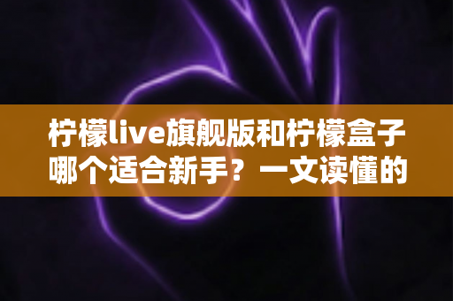 柠檬live旗舰版和柠檬盒子哪个适合新手？一文读懂的新手选择指南