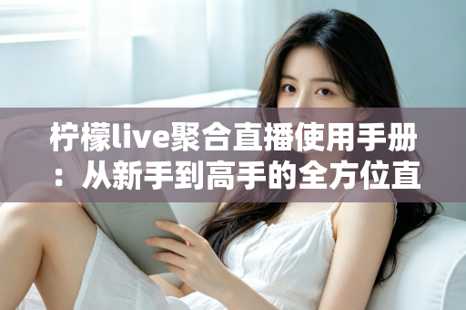 柠檬live聚合直播使用手册：从新手到高手的全方位直播观看指南
