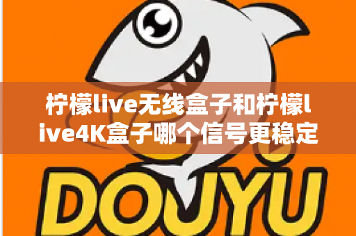 柠檬live无线盒子和柠檬live4K盒子哪个信号更稳定？深度测评与选购指南全面解析