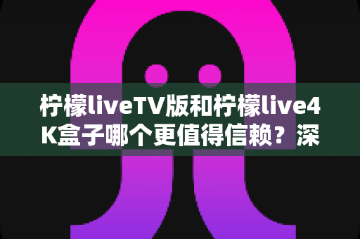 柠檬liveTV版和柠檬live4K盒子哪个更值得信赖?深度对比测评助你选对不踩坑 柠檬liveTV版和柠檬live4K盒子哪个更值得信赖?深度对比测评助你选对不踩坑