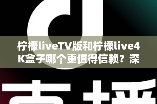 柠檬liveTV版和柠檬live4K盒子哪个更值得信赖?深度对比测评助你选对不踩坑 柠檬liveTV版和柠檬live4K盒子哪个更值得信赖?深度对比测评助你选对不踩坑