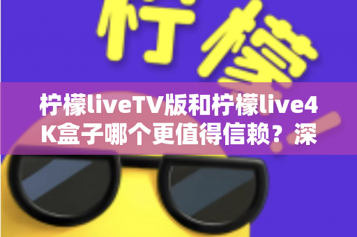 柠檬liveTV版和柠檬live4K盒子哪个更值得信赖？深度对比测评助你选对不踩坑