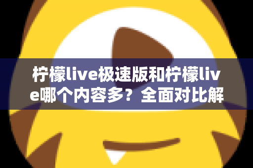 柠檬live极速版和柠檬live哪个内容多？全面对比解析两大版本内容差异与选择指南