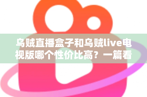 乌贼直播盒子和乌贼live电视版哪个性价比高?一篇看懂差异的省钱选购指南 乌贼直播盒子和乌贼live电视版哪个性价比高?一篇看懂差异的省钱选购指南
