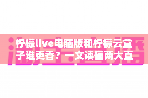 柠檬live电脑版和柠檬云盒子谁更香？一文读懂两大直播方案的核心差异与选购指南