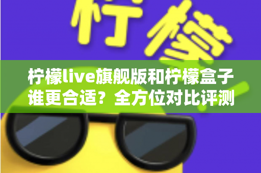 柠檬live旗舰版和柠檬盒子谁更合适？全方位对比评测帮你选出最佳选择