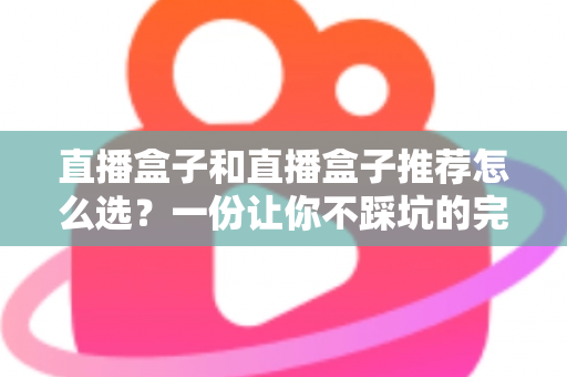 直播盒子和直播盒子推荐怎么选？一份让你不踩坑的完整选购指南