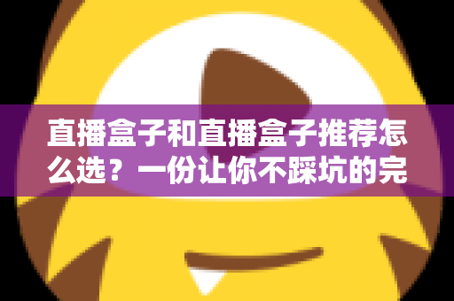 直播盒子和直播盒子推荐怎么选？一份让你不踩坑的完整选购指南