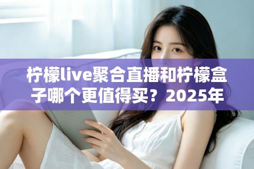 柠檬live聚合直播和柠檬盒子哪个更值得买？2025年最全面选购对比指南