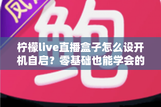 柠檬live直播盒子怎么设开机自启?零基础也能学会的完整设置教程与实用技巧 柠檬live直播盒子怎么设开机自启?零基础也能学会的完整设置教程与实用技巧
