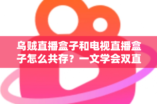 乌贼直播盒子和电视直播盒子怎么共存？一文学会双直播方案配置技巧与避坑指南