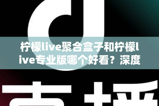 柠檬live聚合盒子和柠檬live专业版哪个好看？深度对比帮你选出最适合的观看版本
