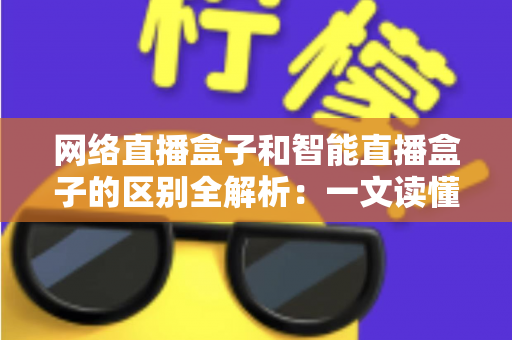 网络直播盒子和智能直播盒子的区别全解析：一文读懂两大直播设备，选对不选贵
