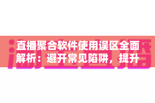 直播聚合软件使用误区全面解析:避开常见陷阱,提升多平台直播效率与观看体验的实用指南 直播聚合软件使用误区全面解析:避开常见陷阱,提升多平台直播效率与观看体验的实用指南