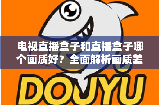 电视直播盒子和直播盒子哪个画质好?全面解析画质差异与选购攻略 电视直播盒子和直播盒子哪个画质好?全面解析画质差异与选购攻略