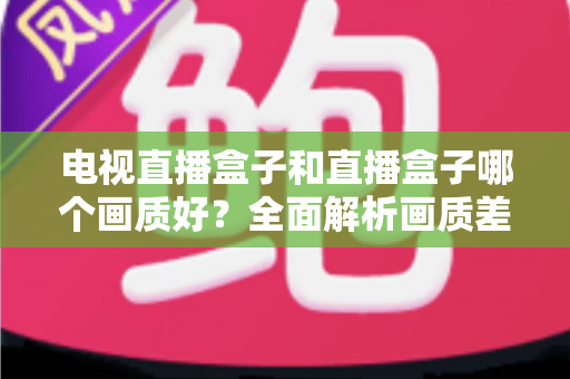 电视直播盒子和直播盒子哪个画质好？全面解析画质差异与选购攻略