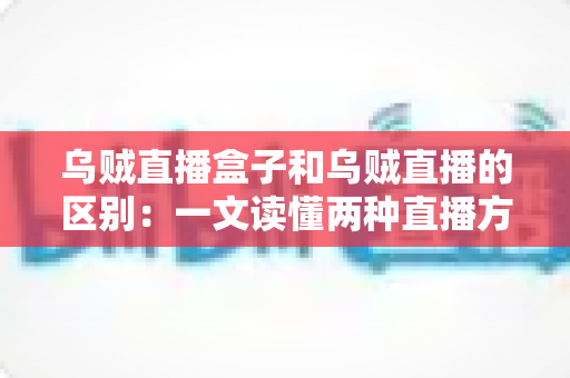 乌贼直播盒子和乌贼直播的区别:一文读懂两种直播方案的核心差异与选择指南 乌贼直播盒子和乌贼直播的区别:一文读懂两种直播方案的核心差异与选择指南