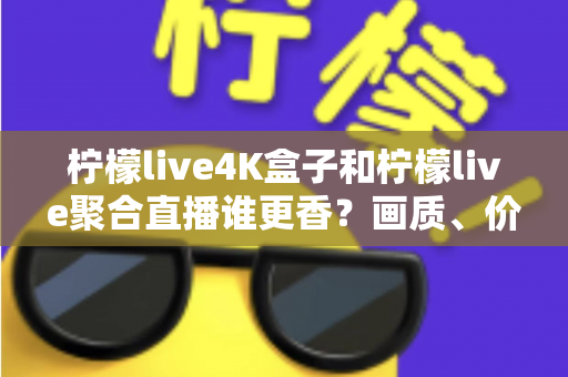 柠檬live4K盒子和柠檬live聚合直播谁更香？画质、价格、体验全维度深度对比指南