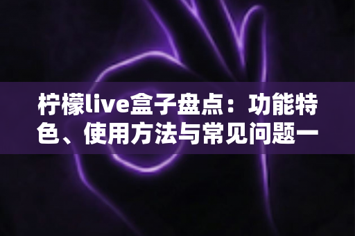 柠檬live盒子盘点：功能特色、使用方法与常见问题一站式全解析