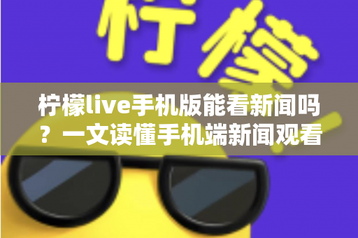 柠檬live手机版能看新闻吗？一文读懂手机端新闻观看功能与实用指南