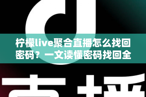 柠檬live聚合直播怎么找回密码？一文读懂密码找回全流程与账号安全防护技巧