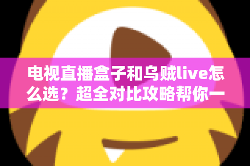 电视直播盒子和乌贼live怎么选？超全对比攻略帮你一次搞懂，看直播不再纠结！