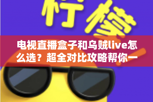 电视直播盒子和乌贼live怎么选？超全对比攻略帮你一次搞懂，看直播不再纠结！