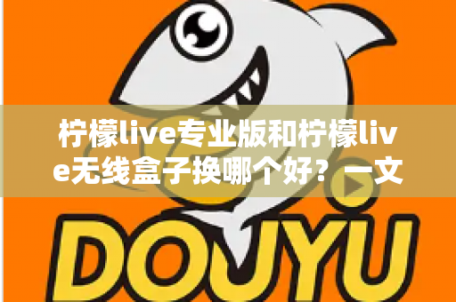 柠檬live专业版和柠檬live无线盒子换哪个好？一文读懂两者差异与选购建议