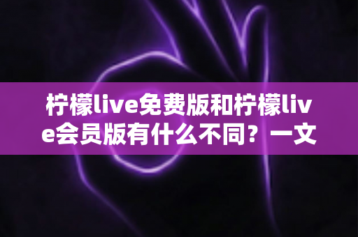 柠檬live免费版和柠檬live会员版有什么不同?一文看懂两大版本差异与选择指南 柠檬live免费版和柠檬live会员版有什么不同?一文看懂两大版本差异与选择指南