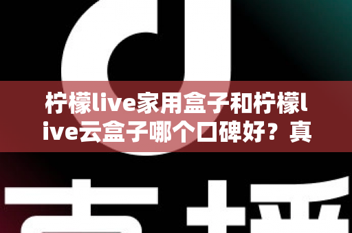 柠檬live家用盒子和柠檬live云盒子哪个口碑好？真实对比与选购全攻略