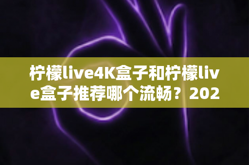 柠檬live4K盒子和柠檬live盒子推荐哪个流畅？2025年最全选购对比指南