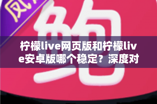 柠檬live网页版和柠檬live安卓版哪个稳定？深度对比测评与选购全指南