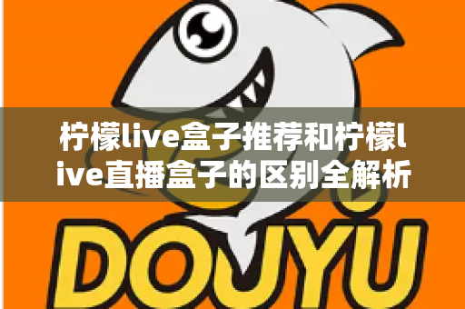 柠檬live盒子推荐和柠檬live直播盒子的区别全解析：选购指南、功能对比与避坑要点一次看懂