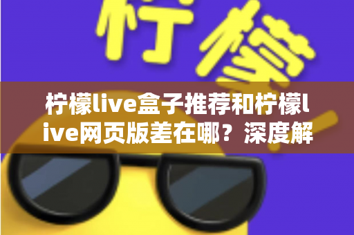 柠檬live盒子推荐和柠檬live网页版差在哪?深度解析两大版本差异助你选出最优观看方案 柠檬live盒子推荐和柠檬live网页版差在哪?深度解析两大版本差异助你选出最优观看方案