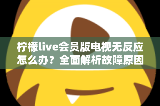 柠檬live会员版电视无反应怎么办？全面解析故障原因与实用解决方案指南