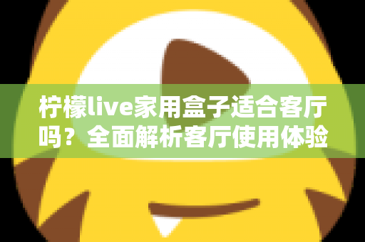 柠檬live家用盒子适合客厅吗？全面解析客厅使用体验、优缺点与实用选购指南