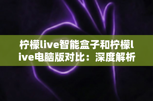 柠檬live智能盒子和柠檬live电脑版对比：深度解析两大平台差异，帮你找到最适合的观影方式