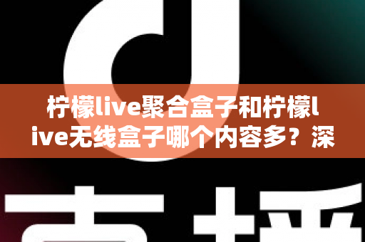 柠檬live聚合盒子和柠檬live无线盒子哪个内容多？深度对比解析与选购全攻略