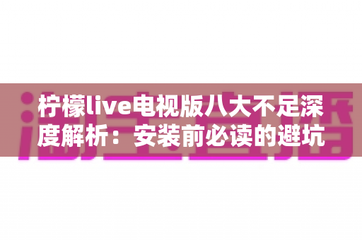 柠檬live电视版八大不足深度解析：安装前必读的避坑指南与真实体验测评