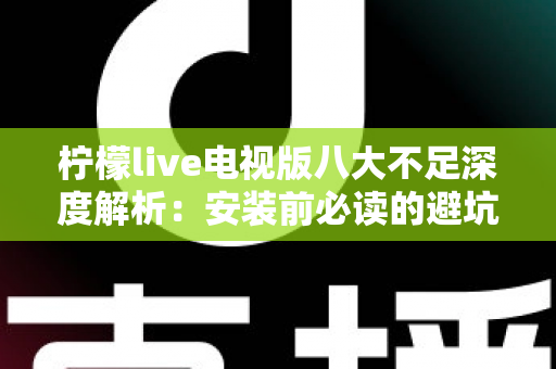 柠檬live电视版八大不足深度解析：安装前必读的避坑指南与真实体验测评