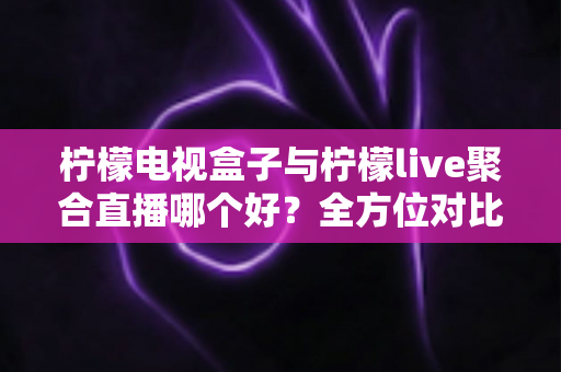 柠檬电视盒子与柠檬live聚合直播哪个好?全方位对比帮你找到最适合的观影方案 柠檬电视盒子与柠檬live聚合直播哪个好?全方位对比帮你找到最适合的观影方案